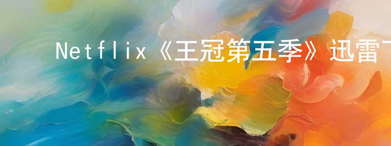 陈叶芬的动漫综艺大全,Netflix《王冠第五季》迅雷下载/在线观看/百度云-犯罪/历史载-美剧天堂